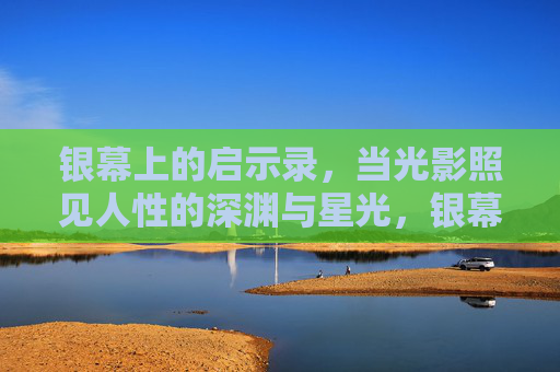 银幕上的启示录,当光影照见人性的深渊与星光,银幕启示录,光影照见人性的深渊与星光 银幕上的启示录,当光影照见人性的深渊与星光,银幕启示录,光影照见人性的深渊与星光