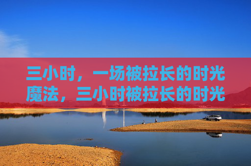 三小时,一场被拉长的时光魔法,三小时被拉长的时光魔法 三小时,一场被拉长的时光魔法,三小时被拉长的时光魔法
