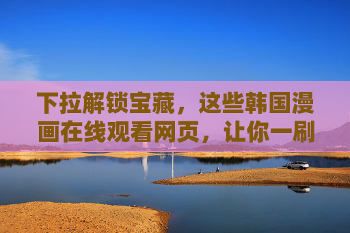 下拉解锁宝藏,这些韩国漫画在线观看网页,让你一刷停不下来!宝藏韩国漫画在线观看网页,一刷就停不下来! 下拉解锁宝藏,这些韩国漫画在线观看网页,让你一刷停不下来!宝藏韩国漫画在线观看网页,一刷就停不下来!