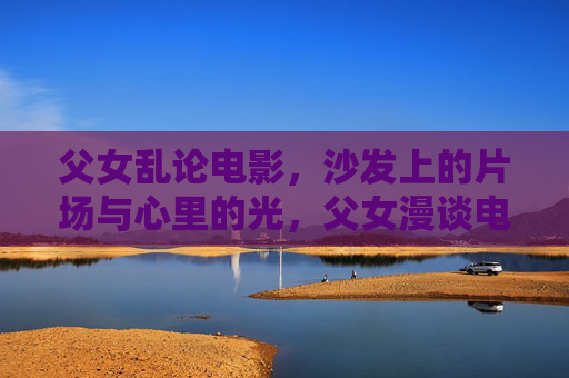 父女乱论电影，沙发上的片场与心里的光，父女漫谈电影，沙发片场与心里的光
