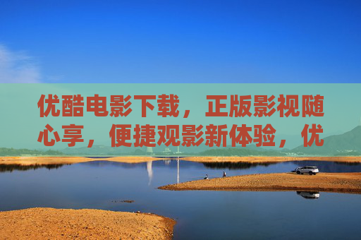 优酷电影下载,正版影视随心享,便捷观影新体验,优酷电影下载,正版随心享,便捷观影新体验 优酷电影下载,正版影视随心享,便捷观影新体验,优酷电影下载,正版随心享,便捷观影新体验