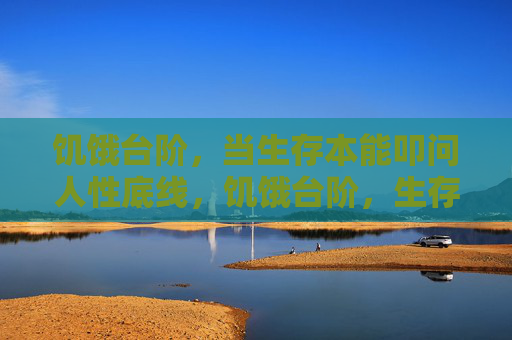 饥饿台阶,当生存本能叩问人性底线,饥饿台阶,生存本能叩问人性底线 饥饿台阶,当生存本能叩问人性底线,饥饿台阶,生存本能叩问人性底线