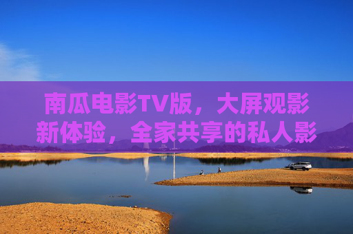 南瓜电影TV版,大屏观影新体验,全家共享的私人影院,南瓜电影TV版,全家共享的大屏私人影院 南瓜电影TV版,大屏观影新体验,全家共享的私人影院,南瓜电影TV版,全家共享的大屏私人影院