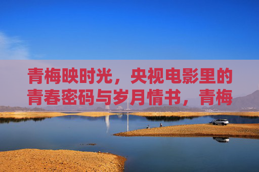 青梅映时光,央视电影里的青春密码与岁月情书,青梅映时光,央视电影里的青春密码与岁月情书 青梅映时光,央视电影里的青春密码与岁月情书,青梅映时光,央视电影里的青春密码与岁月情书