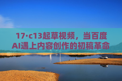 17·c13起草视频,当百度AI遇上内容创作的初稿革命,百度AI遇上内容创作,初稿革命 17·c13起草视频,当百度AI遇上内容创作的初稿革命,百度AI遇上内容创作,初稿革命
