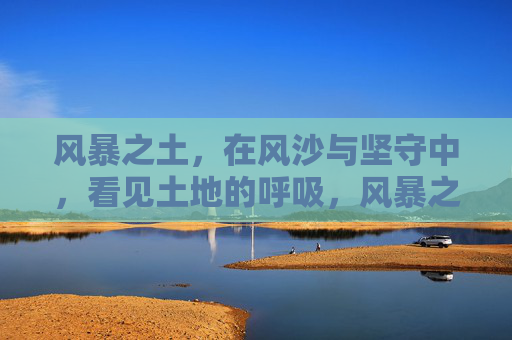 风暴之土,在风沙与坚守中,看见土地的呼吸,风暴之土,风沙与坚守下的土地呼吸 风暴之土,在风沙与坚守中,看见土地的呼吸,风暴之土,风沙与坚守下的土地呼吸