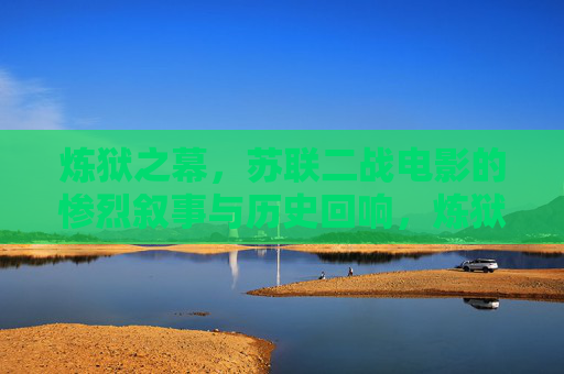 炼狱之幕，苏联二战电影的惨烈叙事与历史回响，炼狱之幕，苏联二战电影的惨烈叙事与历史回响