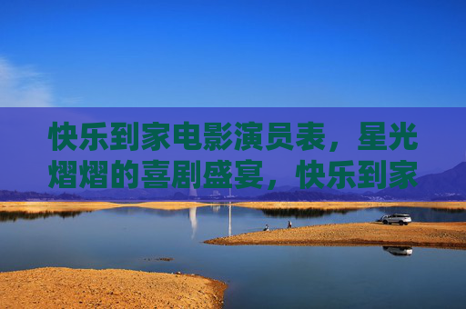 快乐到家电影演员表,星光熠熠的喜剧盛宴,快乐到家演员表,星光熠熠的喜剧盛宴 快乐到家电影演员表,星光熠熠的喜剧盛宴,快乐到家演员表,星光熠熠的喜剧盛宴