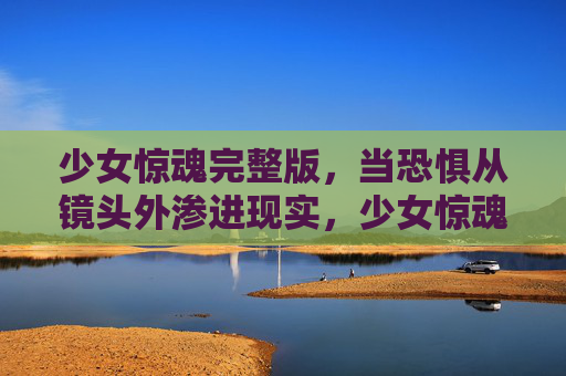 少女惊魂完整版,当恐惧从镜头外渗进现实,少女惊魂,当恐惧从镜头外渗进现实 少女惊魂完整版,当恐惧从镜头外渗进现实,少女惊魂,当恐惧从镜头外渗进现实