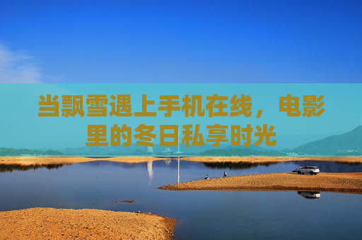 当飘雪遇上手机在线,电影里的冬日私享时光 当飘雪遇上手机在线,电影里的冬日私享时光