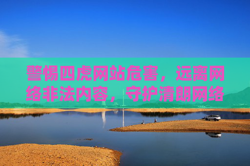 警惕四虎网站危害,远离网络非法内容,守护清朗网络空间,警惕四虎网站危害,守护清朗网络空间 警惕四虎网站危害,远离网络非法内容,守护清朗网络空间,警惕四虎网站危害,守护清朗网络空间