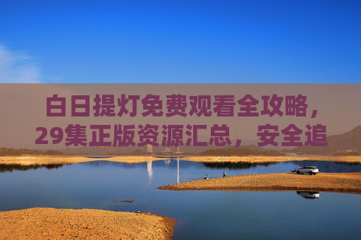 白日提灯免费观看全攻略,29集正版资源汇总,安全追剧不踩坑,白日提灯29集正版免费观看全攻略,安全追剧不踩坑 白日提灯免费观看全攻略,29集正版资源汇总,安全追剧不踩坑,白日提灯29集正版免费观看全攻略,安全追剧不踩坑