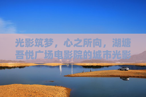 光影筑梦,心之所向,湖塘吾悦广场电影院的城市光影诗,光影筑梦,湖塘吾悦的城市光影诗 光影筑梦,心之所向,湖塘吾悦广场电影院的城市光影诗,光影筑梦,湖塘吾悦的城市光影诗