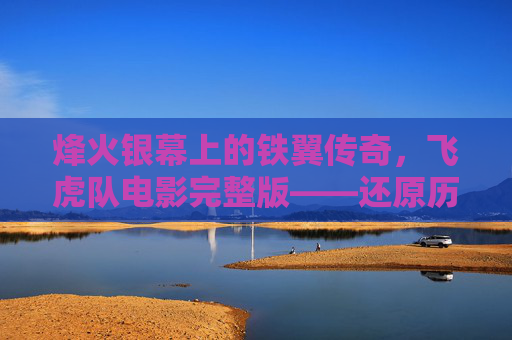 烽火银幕上的铁翼传奇,飞虎队电影完整版——还原历史硝烟中的英雄群像 烽火银幕上的铁翼传奇,飞虎队电影完整版——还原历史硝烟中的英雄群像