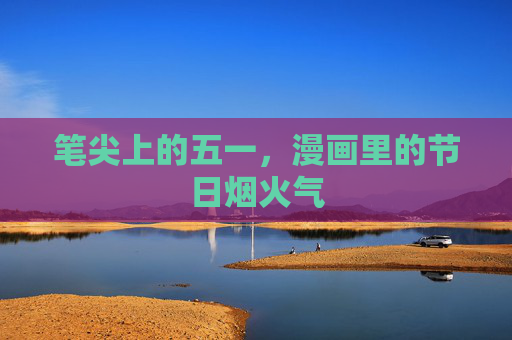 笔尖上的五一,漫画里的节日烟火气 笔尖上的五一,漫画里的节日烟火气