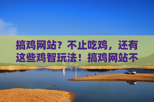 搞鸡网站?不止吃鸡,还有这些鸡智玩法!搞鸡网站不止吃鸡?解锁这些鸡智玩法! 搞鸡网站?不止吃鸡,还有这些鸡智玩法!搞鸡网站不止吃鸡?解锁这些鸡智玩法!