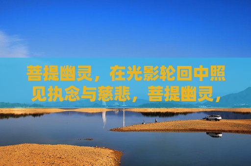 菩提幽灵,在光影轮回中照见执念与慈悲,菩提幽灵,光影轮回下的执念与慈悲照见 菩提幽灵,在光影轮回中照见执念与慈悲,菩提幽灵,光影轮回下的执念与慈悲照见