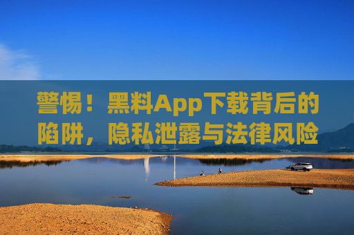 警惕!黑料App下载背后的陷阱,隐私泄露与法律风险 警惕!黑料App下载背后的陷阱,隐私泄露与法律风险