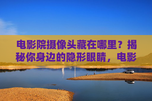 电影院摄像头藏在哪里？揭秘你身边的隐形眼睛，电影院摄像头，揭秘身边的隐形眼睛