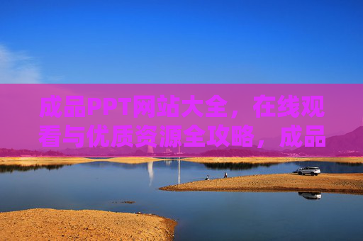成品PPT网站大全，在线观看与优质资源全攻略，成品PPT网站大全，在线观看与优质资源全攻略