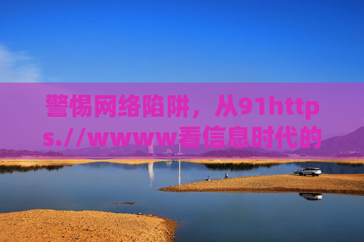 警惕网络陷阱,从91https.//wwww看信息时代的安全导航键,警惕网络陷阱,信息时代的安全导航键 警惕网络陷阱,从91https.//wwww看信息时代的安全导航键,警惕网络陷阱,信息时代的安全导航键