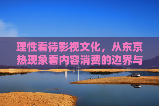 理性看待影视文化,从东京热现象看内容消费的边界与责任,理性看待影视文化,从东京热现象看内容消费的边界与责任 理性看待影视文化,从东京热现象看内容消费的边界与责任,理性看待影视文化,从东京热现象看内容消费的边界与责任