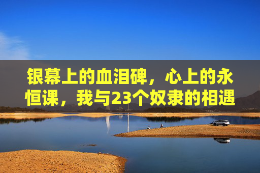 银幕上的血泪碑,心上的永恒课,我与23个奴隶的相遇,银幕血泪碑,心上永恒课——我与23个奴隶的相遇 银幕上的血泪碑,心上的永恒课,我与23个奴隶的相遇,银幕血泪碑,心上永恒课——我与23个奴隶的相遇