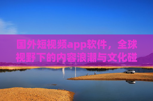 国外短视频app软件，全球视野下的内容浪潮与文化碰撞，全球短视频浪潮，文化碰撞与内容新生态