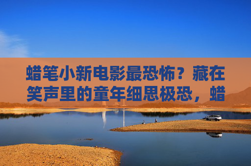 蜡笔小新电影最恐怖?藏在笑声里的童年细思极恐,蜡笔小新电影,笑声里的童年细思极恐 蜡笔小新电影最恐怖?藏在笑声里的童年细思极恐,蜡笔小新电影,笑声里的童年细思极恐