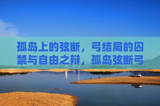 孤岛上的弦断,弓结局的囚禁与自由之辩,孤岛弦断弓结局,囚禁与自由之辩 孤岛上的弦断,弓结局的囚禁与自由之辩,孤岛弦断弓结局,囚禁与自由之辩