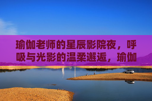 瑜伽老师的星辰影院夜,呼吸与光影的温柔邂逅,瑜伽老师的星辰影院夜,呼吸与光影的温柔邂逅 瑜伽老师的星辰影院夜,呼吸与光影的温柔邂逅,瑜伽老师的星辰影院夜,呼吸与光影的温柔邂逅