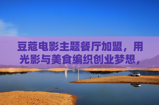 豆蔻电影主题餐厅加盟,用光影与美食编织创业梦想,豆蔻电影主题餐厅加盟,光影美食编织创业梦想 豆蔻电影主题餐厅加盟,用光影与美食编织创业梦想,豆蔻电影主题餐厅加盟,光影美食编织创业梦想