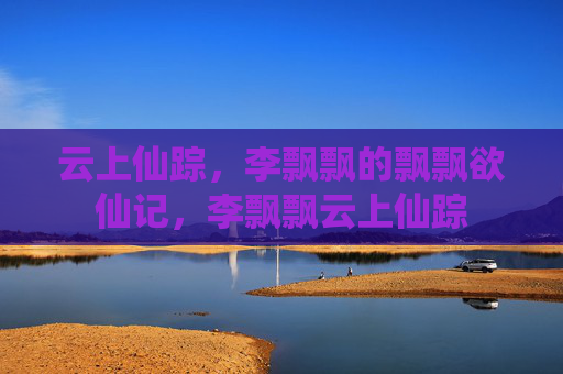 云上仙踪,李飘飘的飘飘欲仙记,李飘飘云上仙踪 云上仙踪,李飘飘的飘飘欲仙记,李飘飘云上仙踪