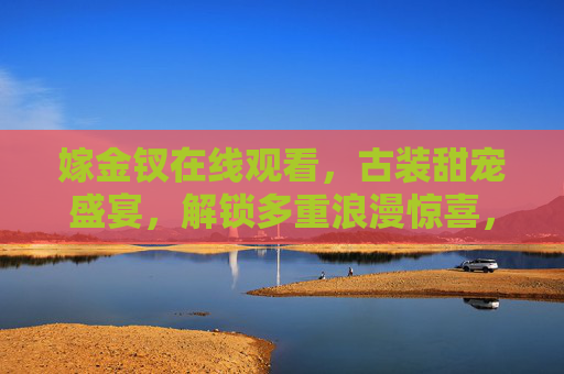 嫁金钗在线观看,古装甜宠盛宴,解锁多重浪漫惊喜,嫁金钗,古装甜宠盛宴,解锁多重浪漫惊喜 嫁金钗在线观看,古装甜宠盛宴,解锁多重浪漫惊喜,嫁金钗,古装甜宠盛宴,解锁多重浪漫惊喜