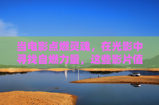 当电影点燃灵魂,在光影中寻找自燃力量,这些影片值得你下载珍藏,光影燃魂,自燃力量的珍藏电影 当电影点燃灵魂,在光影中寻找自燃力量,这些影片值得你下载珍藏,光影燃魂,自燃力量的珍藏电影