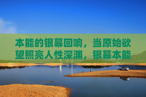 本能的银幕回响，当原始欲望照亮人性深渊，银幕本能，原始欲望照亮人性深渊