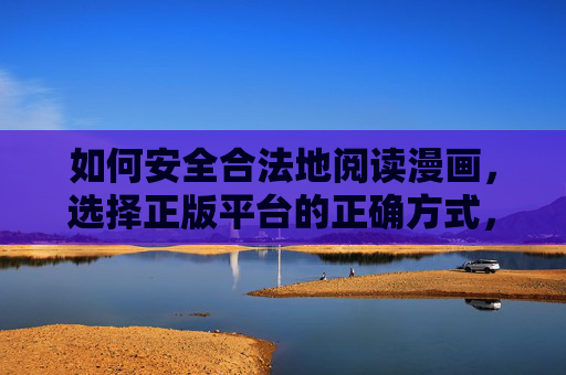 如何安全合法地阅读漫画,选择正版平台的正确方式,安全合法阅读漫画,正版平台选择指南 如何安全合法地阅读漫画,选择正版平台的正确方式,安全合法阅读漫画,正版平台选择指南