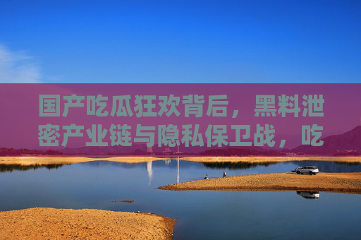 国产吃瓜狂欢背后,黑料泄密产业链与隐私保卫战,吃瓜狂欢背后,黑料泄密产业链与隐私保卫战 国产吃瓜狂欢背后,黑料泄密产业链与隐私保卫战,吃瓜狂欢背后,黑料泄密产业链与隐私保卫战