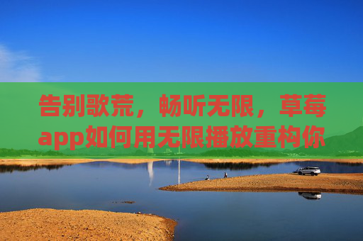 告别歌荒,畅听无限,草莓app如何用无限播放重构你的音乐日常?草莓app,无限播放重构音乐日常,畅听无限告别歌荒 告别歌荒,畅听无限,草莓app如何用无限播放重构你的音乐日常?草莓app,无限播放重构音乐日常,畅听无限告别歌荒