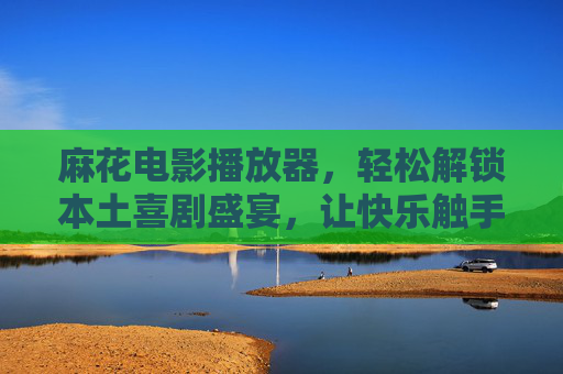 麻花电影播放器，轻松解锁本土喜剧盛宴，让快乐触手可及
