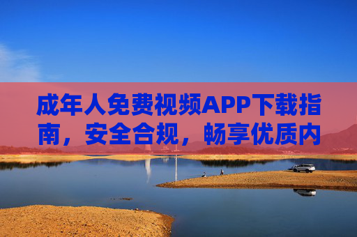 成年人免费视频APP下载指南,安全合规,畅享优质内容,安全合规的成年人免费视频APP下载指南 成年人免费视频APP下载指南,安全合规,畅享优质内容,安全合规的成年人免费视频APP下载指南