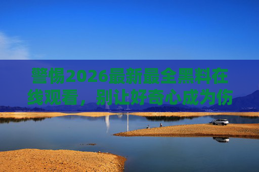 警惕2026最新最全黑料在线观看,别让好奇心成为伤害他人的利器,警惕2026黑料在线观看,好奇心别成伤人利器 警惕2026最新最全黑料在线观看,别让好奇心成为伤害他人的利器,警惕2026黑料在线观看,好奇心别成伤人利器