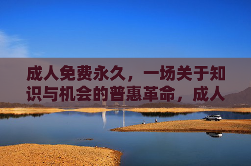 成人免费永久,一场关于知识与机会的普惠革命,成人免费永久,知识与机会的普惠革命 成人免费永久,一场关于知识与机会的普惠革命,成人免费永久,知识与机会的普惠革命