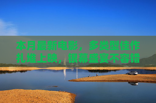 本月最新电影,多类型佳作扎堆上映,银幕盛宴不容错过,本月新片多类型佳作扎堆,银幕盛宴不容错过 本月最新电影,多类型佳作扎堆上映,银幕盛宴不容错过,本月新片多类型佳作扎堆,银幕盛宴不容错过