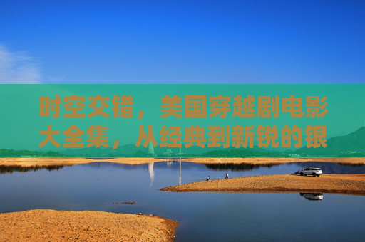 时空交错,美国穿越剧电影大全集,从经典到新锐的银幕之旅,时空交错,美国穿越电影经典与新锐银幕全鉴 时空交错,美国穿越剧电影大全集,从经典到新锐的银幕之旅,时空交错,美国穿越电影经典与新锐银幕全鉴