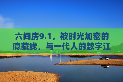 六间房9.1,被时光加密的隐藏线,与一代人的数字江湖,被时光加密的数字江湖,六间房9.1与一代人的隐藏线 六间房9.1,被时光加密的隐藏线,与一代人的数字江湖,被时光加密的数字江湖,六间房9.1与一代人的隐藏线