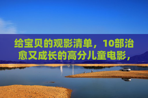 给宝贝的观影清单,10部治愈又成长的高分儿童电影,给宝贝的10部治愈成长高分儿童电影 给宝贝的观影清单,10部治愈又成长的高分儿童电影,给宝贝的10部治愈成长高分儿童电影