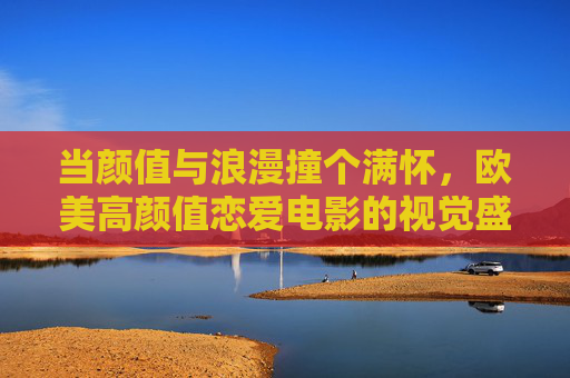 当颜值与浪漫撞个满怀,欧美高颜值恋爱电影的视觉盛宴与心动瞬间,颜值与浪漫撞满怀,欧美高颜值恋爱电影的视觉心动盛宴 当颜值与浪漫撞个满怀,欧美高颜值恋爱电影的视觉盛宴与心动瞬间,颜值与浪漫撞满怀,欧美高颜值恋爱电影的视觉心动盛宴