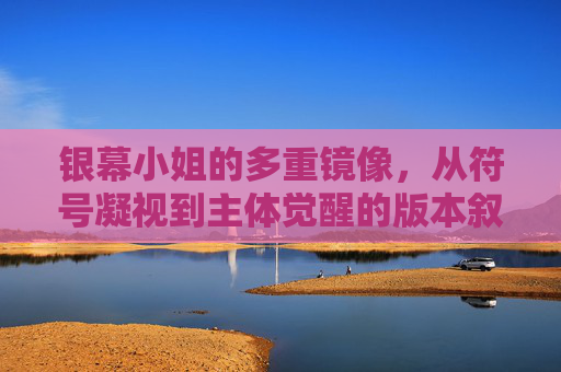 银幕小姐的多重镜像,从符号凝视到主体觉醒的版本叙事,银幕小姐的多重镜像,从符号凝视到主体觉醒的版本叙事 银幕小姐的多重镜像,从符号凝视到主体觉醒的版本叙事,银幕小姐的多重镜像,从符号凝视到主体觉醒的版本叙事