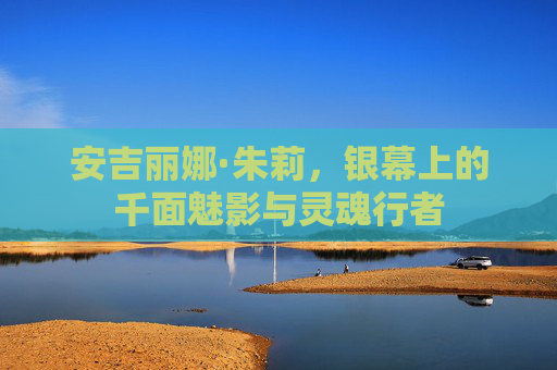 安吉丽娜·朱莉,银幕上的千面魅影与灵魂行者 安吉丽娜·朱莉,银幕上的千面魅影与灵魂行者